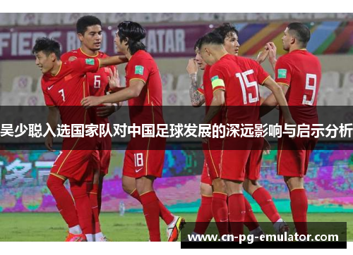 吴少聪入选国家队对中国足球发展的深远影响与启示分析 吴少聪入选国家队对中国足球发展的深远影响与启示分析