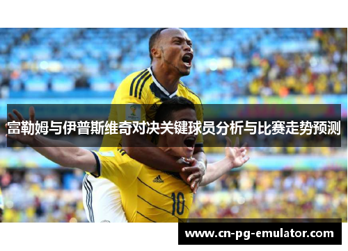 富勒姆与伊普斯维奇对决关键球员分析与比赛走势预测