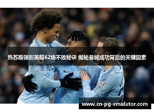 热苏斯领衔英超62场不败秘诀 揭秘曼城成功背后的关键因素 热苏斯领衔英超62场不败秘诀 揭秘曼城成功背后的关键因素