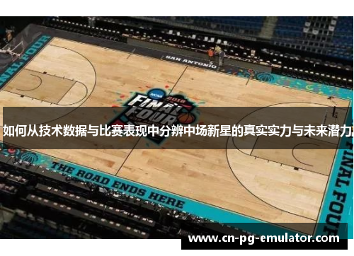 如何从技术数据与比赛表现中分辨中场新星的真实实力与未来潜力 如何从技术数据与比赛表现中分辨中场新星的真实实力与未来潜力