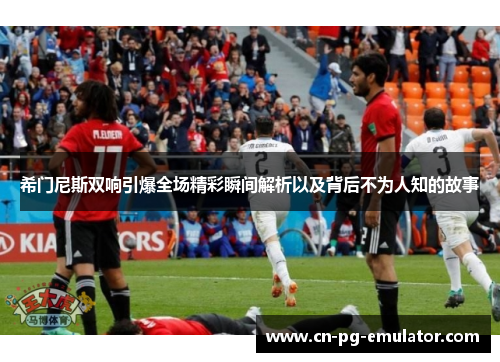 希门尼斯双响引爆全场精彩瞬间解析以及背后不为人知的故事 希门尼斯双响引爆全场精彩瞬间解析以及背后不为人知的故事