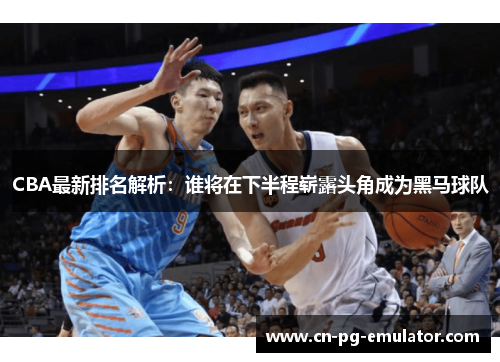 CBA最新排名解析:谁将在下半程崭露头角成为黑马球队 CBA最新排名解析:谁将在下半程崭露头角成为黑马球队