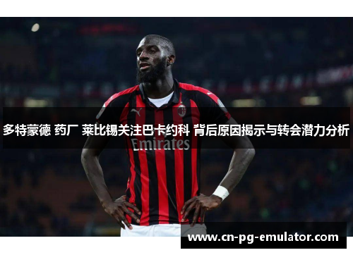 多特蒙德 药厂 莱比锡关注巴卡约科 背后原因揭示与转会潜力分析 多特蒙德 药厂 莱比锡关注巴卡约科 背后原因揭示与转会潜力分析