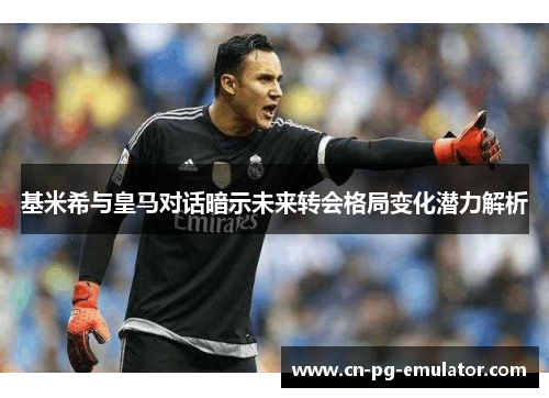 基米希与皇马对话暗示未来转会格局变化潜力解析 基米希与皇马对话暗示未来转会格局变化潜力解析
