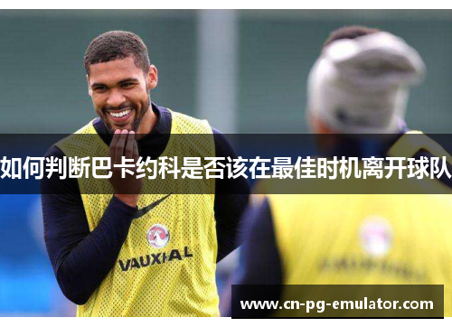 如何判断巴卡约科是否该在最佳时机离开球队 如何判断巴卡约科是否该在最佳时机离开球队