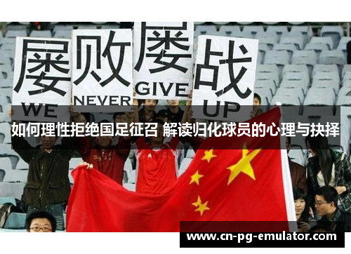 如何理性拒绝国足征召 解读归化球员的心理与抉择