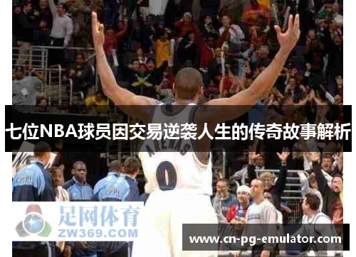 七位NBA球员因交易逆袭人生的传奇故事解析 七位NBA球员因交易逆袭人生的传奇故事解析