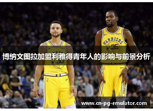 博纳文图拉加盟利雅得青年人的影响与前景分析 博纳文图拉加盟利雅得青年人的影响与前景分析