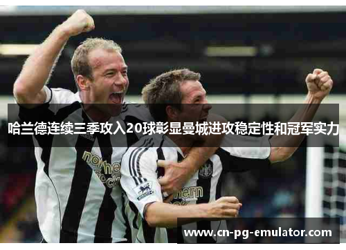 哈兰德连续三季攻入20球彰显曼城进攻稳定性和冠军实力 哈兰德连续三季攻入20球彰显曼城进攻稳定性和冠军实力