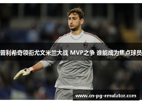 普利希奇领衔尤文米兰大战 MVP之争 谁能成为焦点球员 普利希奇领衔尤文米兰大战 MVP之争 谁能成为焦点球员