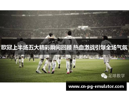 欧冠上半场五大精彩瞬间回顾 热血激战引爆全场气氛 欧冠上半场五大精彩瞬间回顾 热血激战引爆全场气氛