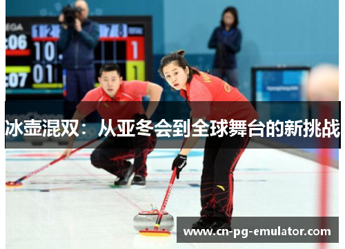 冰壶混双:从亚冬会到全球舞台的新挑战 冰壶混双:从亚冬会到全球舞台的新挑战
