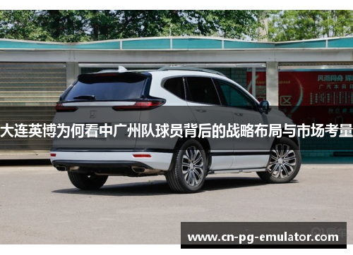 大连英博为何看中广州队球员背后的战略布局与市场考量