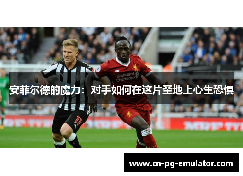 安菲尔德的魔力:对手如何在这片圣地上心生恐惧 安菲尔德的魔力:对手如何在这片圣地上心生恐惧