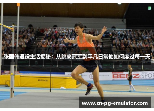 张国伟退役生活揭秘:从跳高冠军到平凡日常他如何度过每一天 张国伟退役生活揭秘:从跳高冠军到平凡日常他如何度过每一天