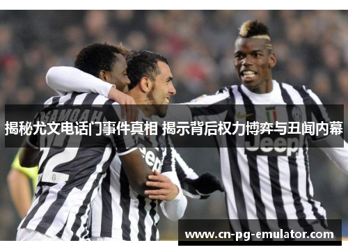 揭秘尤文电话门事件真相 揭示背后权力博弈与丑闻内幕 揭秘尤文电话门事件真相 揭示背后权力博弈与丑闻内幕