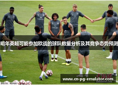 明年英超可能参加欧战的球队数量分析及其竞争态势预测 明年英超可能参加欧战的球队数量分析及其竞争态势预测