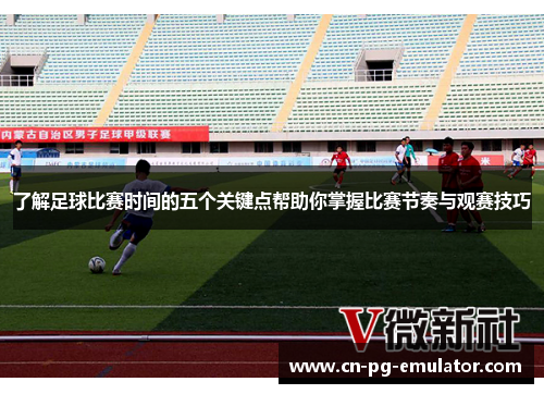 了解足球比赛时间的五个关键点帮助你掌握比赛节奏与观赛技巧 了解足球比赛时间的五个关键点帮助你掌握比赛节奏与观赛技巧