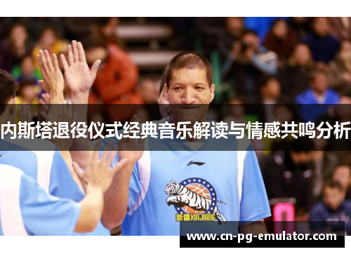 内斯塔退役仪式经典音乐解读与情感共鸣分析 内斯塔退役仪式经典音乐解读与情感共鸣分析