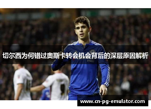 切尔西为何错过奥斯卡转会机会背后的深层原因解析 切尔西为何错过奥斯卡转会机会背后的深层原因解析