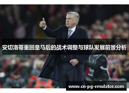 安切洛蒂重回皇马后的战术调整与球队发展前景分析 安切洛蒂重回皇马后的战术调整与球队发展前景分析