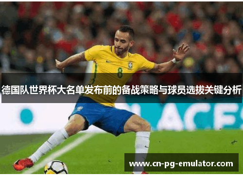 德国队世界杯大名单发布前的备战策略与球员选拔关键分析 德国队世界杯大名单发布前的备战策略与球员选拔关键分析