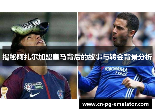 揭秘阿扎尔加盟皇马背后的故事与转会背景分析 揭秘阿扎尔加盟皇马背后的故事与转会背景分析
