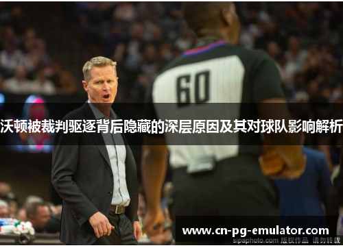 沃顿被裁判驱逐背后隐藏的深层原因及其对球队影响解析 沃顿被裁判驱逐背后隐藏的深层原因及其对球队影响解析