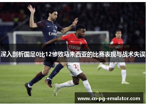深入剖析国足0比12惨败马来西亚的比赛表现与战术失误 深入剖析国足0比12惨败马来西亚的比赛表现与战术失误
