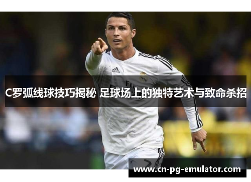 C罗弧线球技巧揭秘 足球场上的独特艺术与致命杀招 C罗弧线球技巧揭秘 足球场上的独特艺术与致命杀招