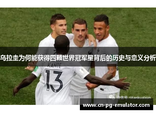 乌拉圭为何能获得四颗世界冠军星背后的历史与意义分析 乌拉圭为何能获得四颗世界冠军星背后的历史与意义分析