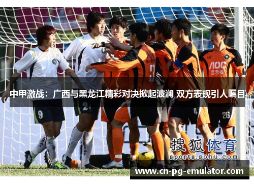 中甲激战:广西与黑龙江精彩对决掀起波澜 双方表现引人瞩目 中甲激战:广西与黑龙江精彩对决掀起波澜 双方表现引人瞩目