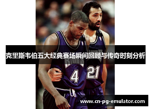 克里斯韦伯五大经典赛场瞬间回顾与传奇时刻分析 克里斯韦伯五大经典赛场瞬间回顾与传奇时刻分析