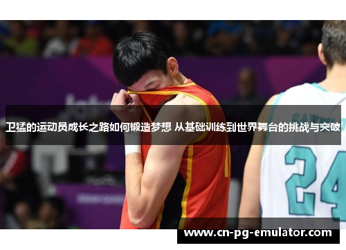 卫猛的运动员成长之路如何锻造梦想 从基础训练到世界舞台的挑战与突破