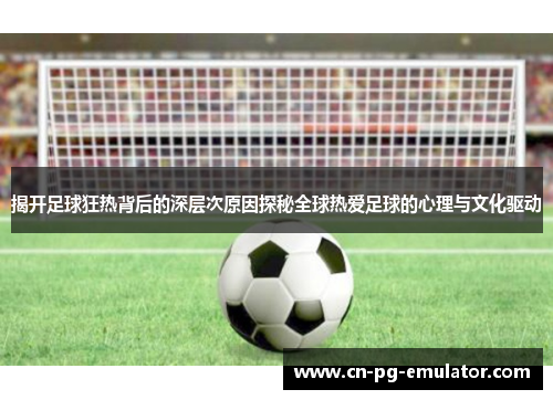 揭开足球狂热背后的深层次原因探秘全球热爱足球的心理与文化驱动