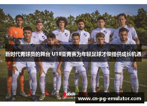 新时代青球员的舞台 U18亚青赛为年轻足球才俊提供成长机遇