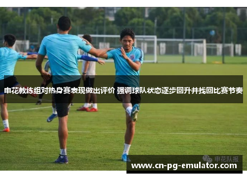 申花教练组对热身赛表现做出评价 强调球队状态逐步回升并找回比赛节奏