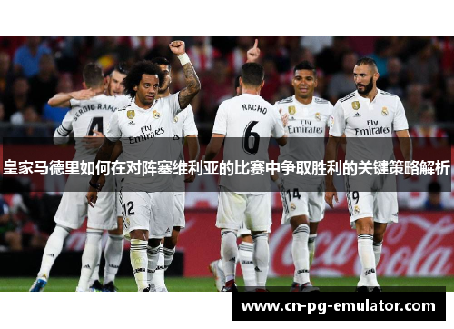皇家马德里如何在对阵塞维利亚的比赛中争取胜利的关键策略解析 皇家马德里如何在对阵塞维利亚的比赛中争取胜利的关键策略解析