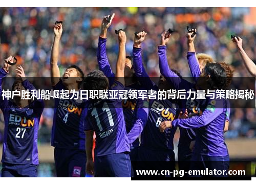 神户胜利船崛起为日职联亚冠领军者的背后力量与策略揭秘 神户胜利船崛起为日职联亚冠领军者的背后力量与策略揭秘