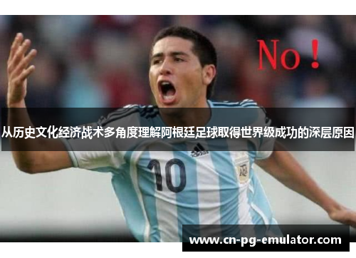 从历史文化经济战术多角度理解阿根廷足球取得世界级成功的深层原因 从历史文化经济战术多角度理解阿根廷足球取得世界级成功的深层原因