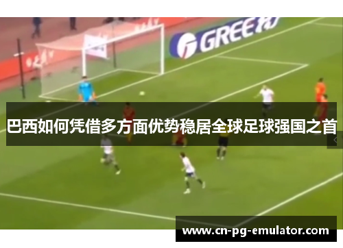 巴西如何凭借多方面优势稳居全球足球强国之首