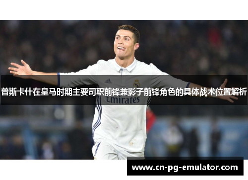 普斯卡什在皇马时期主要司职前锋兼影子前锋角色的具体战术位置解析 普斯卡什在皇马时期主要司职前锋兼影子前锋角色的具体战术位置解析