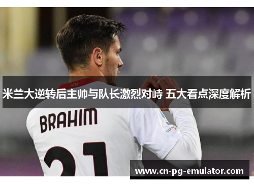 米兰大逆转后主帅与队长激烈对峙 五大看点深度解析