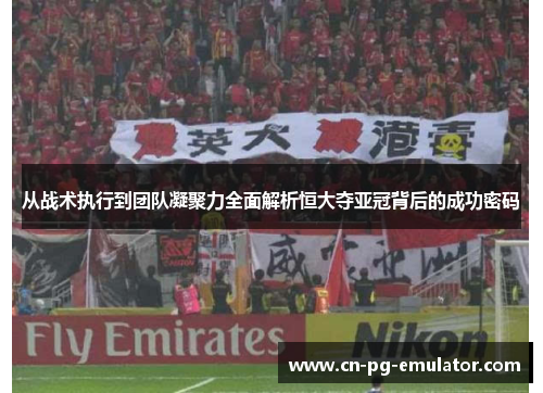 从战术执行到团队凝聚力全面解析恒大夺亚冠背后的成功密码 从战术执行到团队凝聚力全面解析恒大夺亚冠背后的成功密码