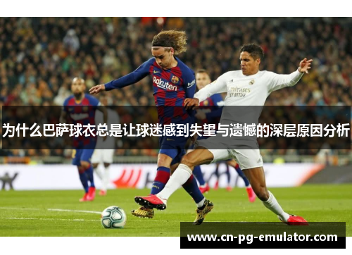 为什么巴萨球衣总是让球迷感到失望与遗憾的深层原因分析 为什么巴萨球衣总是让球迷感到失望与遗憾的深层原因分析