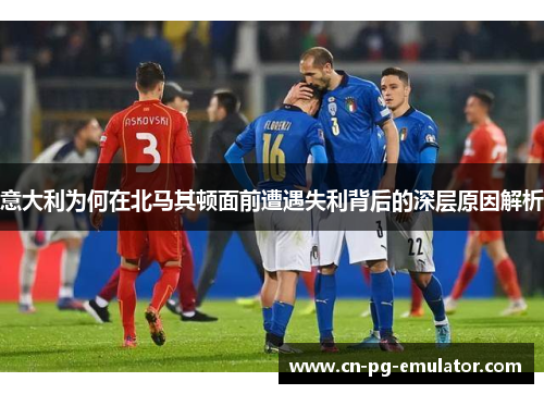 意大利为何在北马其顿面前遭遇失利背后的深层原因解析