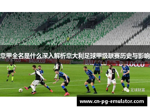 意甲全名是什么深入解析意大利足球甲级联赛历史与影响