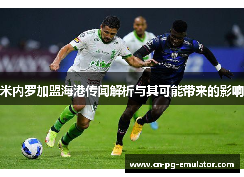 米内罗加盟海港传闻解析与其可能带来的影响 米内罗加盟海港传闻解析与其可能带来的影响