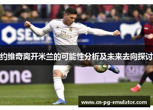 约维奇离开米兰的可能性分析及未来去向探讨