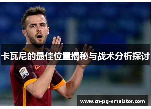 卡瓦尼的最佳位置揭秘与战术分析探讨 卡瓦尼的最佳位置揭秘与战术分析探讨